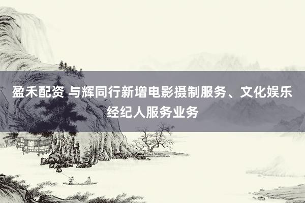 盈禾配资 与辉同行新增电影摄制服务、文化娱乐经纪人服务业务
