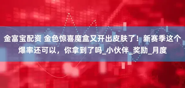 金富宝配资 金色惊喜魔盒又开出皮肤了！新赛季这个爆率还可以，你拿到了吗_小伙伴_奖励_月度