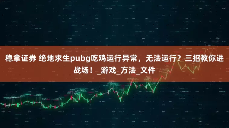 稳拿证券 绝地求生pubg吃鸡运行异常，无法运行？三招教你进战场！_游戏_方法_文件