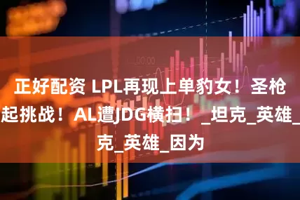 正好配资 LPL再现上单豹女！圣枪哥发起挑战！AL遭JDG横扫！_坦克_英雄_因为
