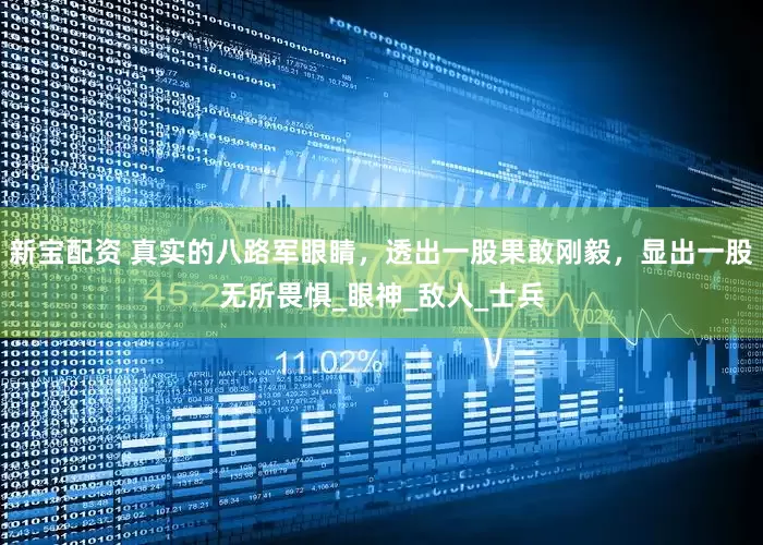 新宝配资 真实的八路军眼睛，透出一股果敢刚毅，显出一股无所畏惧_眼神_敌人_士兵