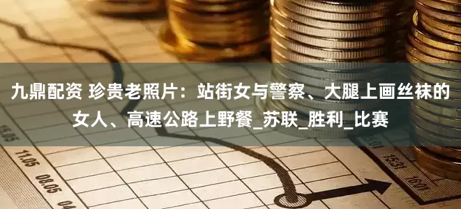 九鼎配资 珍贵老照片：站街女与警察、大腿上画丝袜的女人、高速公路上野餐_苏联_胜利_比赛
