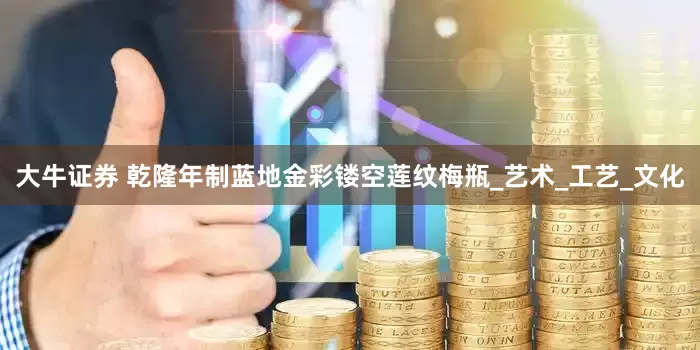 大牛证券 乾隆年制蓝地金彩镂空莲纹梅瓶_艺术_工艺_文化