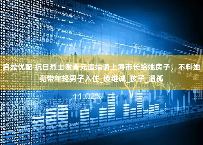 启盈优配 抗日烈士谢晋元遗孀请上海市长给她房子，不料她竟带年轻男子入住_凌维诚_孩子_遗孤