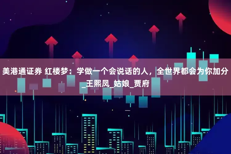 美港通证券 红楼梦：学做一个会说话的人，全世界都会为你加分_王熙凤_姑娘_贾府