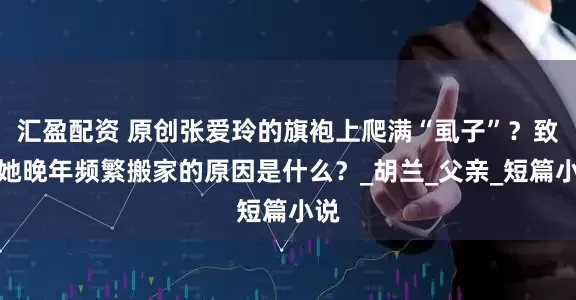 汇盈配资 原创张爱玲的旗袍上爬满“虱子”？致使她晚年频繁搬家的原因是什么？_胡兰_父亲_短篇小说