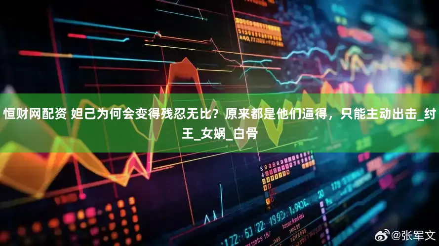 恒财网配资 妲己为何会变得残忍无比？原来都是他们逼得，只能主动出击_纣王_女娲_白骨