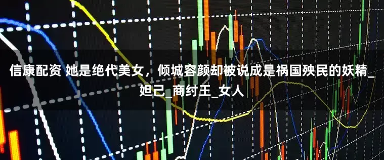 信康配资 她是绝代美女，倾城容颜却被说成是祸国殃民的妖精_妲己_商纣王_女人