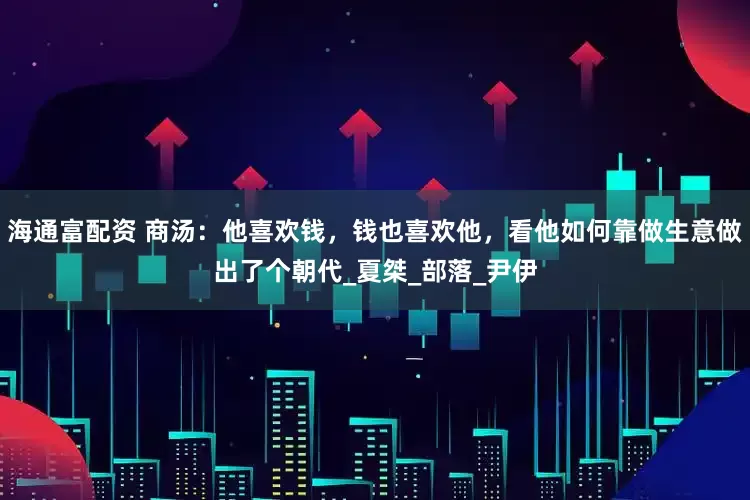 海通富配资 商汤：他喜欢钱，钱也喜欢他，看他如何靠做生意做出了个朝代_夏桀_部落_尹伊