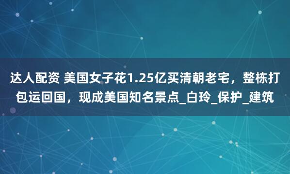 达人配资 美国女子花1.25亿买清朝老宅，整栋打包运回国，现成美国知名景点_白玲_保护_建筑