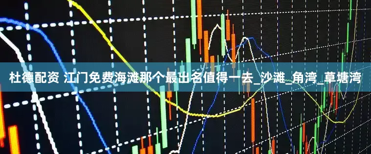 杜德配资 江门免费海滩那个最出名值得一去_沙滩_角湾_草塘湾