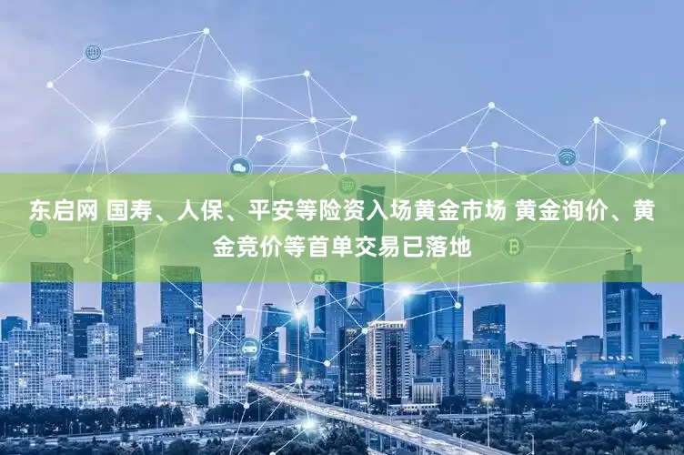 东启网 国寿、人保、平安等险资入场黄金市场 黄金询价、黄金竞价等首单交易已落地