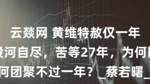 云燚网 黄维特赦仅一年后，妻子投河自尽，苦等27年，为何团聚不过一年？_蔡若曙_母亲_时代