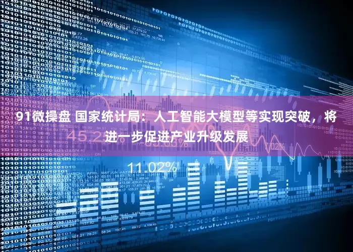 91微操盘 国家统计局：人工智能大模型等实现突破，将进一步促进产业升级发展