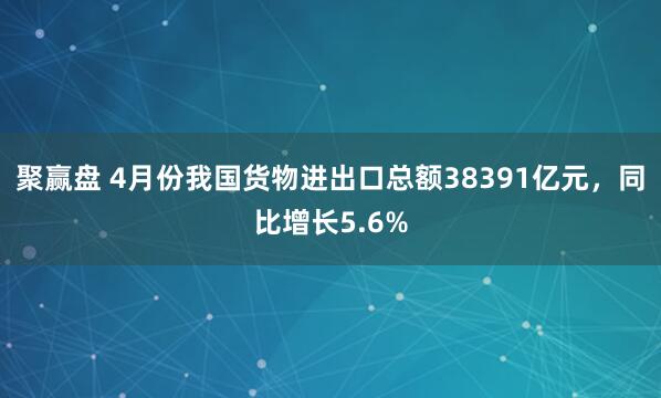 聚赢盘 4月份我国货物进出口总额38391亿元，同比增长5.6%