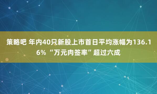 策略吧 年内40只新股上市首日平均涨幅为136.16% “万元肉签率”超过六成