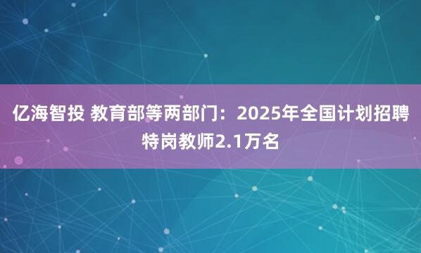 亿海智投 教育部等两部门：2025年全国计划招聘特岗教师2.1万名