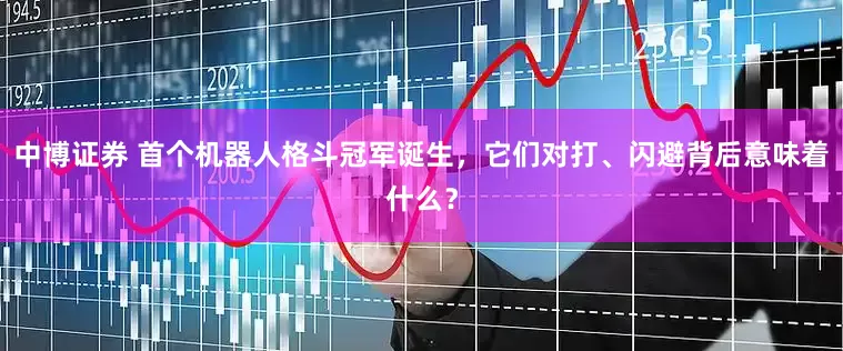 中博证券 首个机器人格斗冠军诞生，它们对打、闪避背后意味着什么？