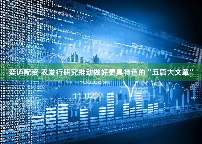 奕道配资 农发行研究推动做好更具特色的“五篇大文章”