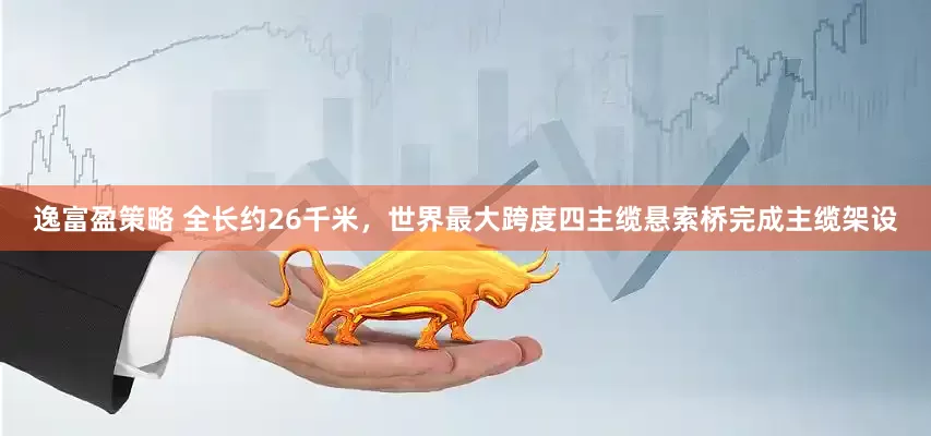 逸富盈策略 全长约26千米，世界最大跨度四主缆悬索桥完成主缆架设