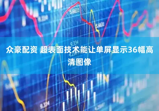 众豪配资 超表面技术能让单屏显示36幅高清图像