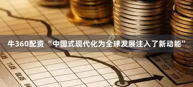 牛360配资 “中国式现代化为全球发展注入了新动能”