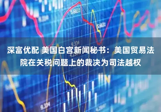 深富优配 美国白宫新闻秘书：美国贸易法院在关税问题上的裁决为司法越权