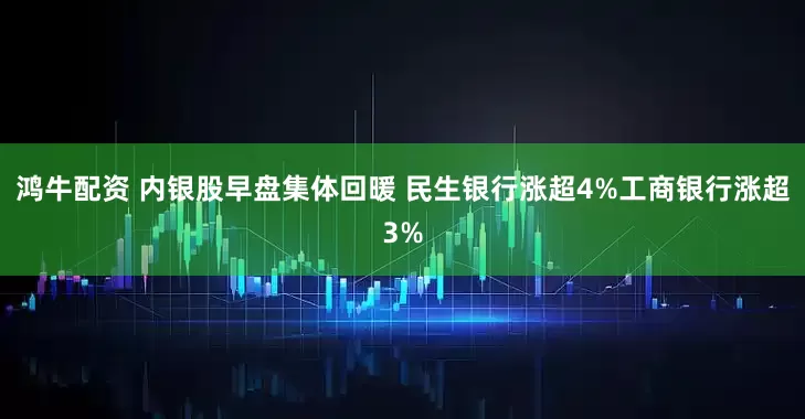 鸿牛配资 内银股早盘集体回暖 民生银行涨超4%工商银行涨超3%