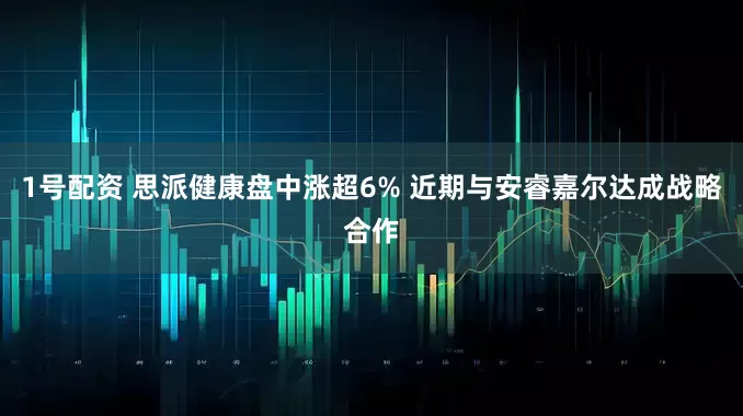 1号配资 思派健康盘中涨超6% 近期与安睿嘉尔达成战略合作