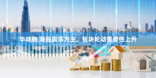 华城融 港股震荡为主，板块轮动重要性上升
