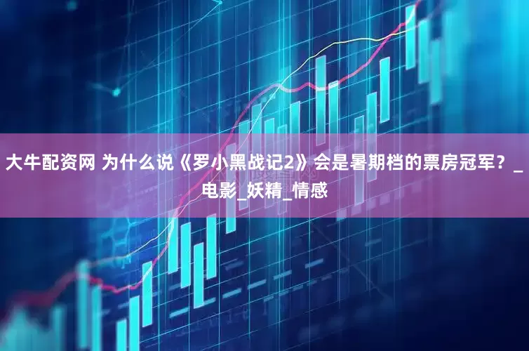大牛配资网 为什么说《罗小黑战记2》会是暑期档的票房冠军？_电影_妖精_情感