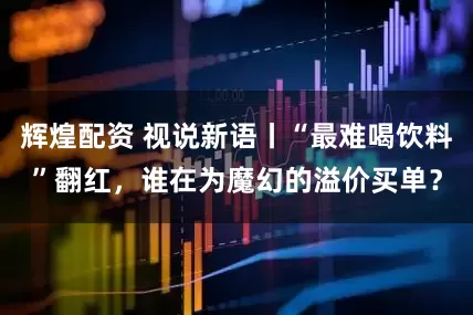 辉煌配资 视说新语丨“最难喝饮料”翻红，谁在为魔幻的溢价买单？
