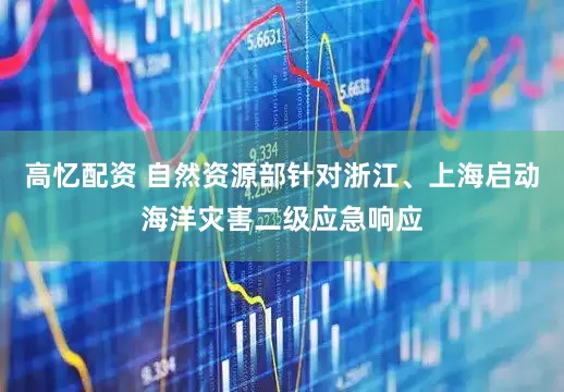 高忆配资 自然资源部针对浙江、上海启动海洋灾害二级应急响应