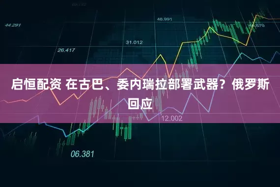 启恒配资 在古巴、委内瑞拉部署武器？俄罗斯回应