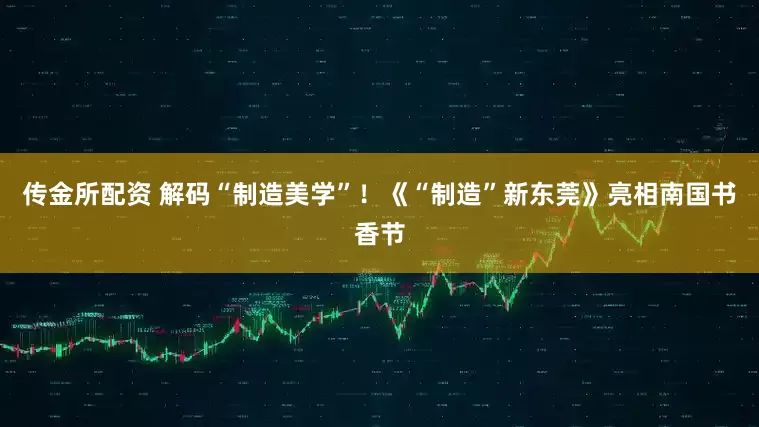 传金所配资 解码“制造美学”！《“制造”新东莞》亮相南国书香节