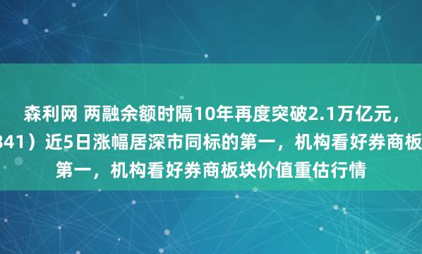 森利网 两融余额时隔10年再度突破2.1万亿元，证券ETF（159841）近5日涨幅居深市同标的第一，机构看好券商板块价值重估行情