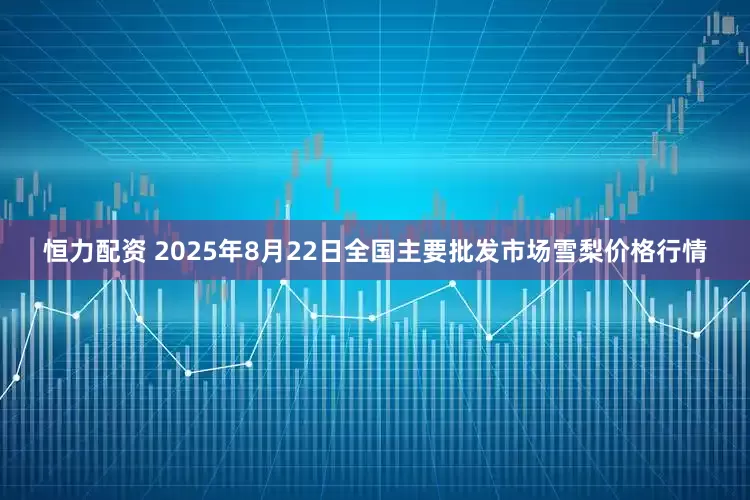 恒力配资 2025年8月22日全国主要批发市场雪梨价格行情