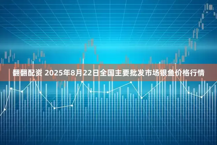 翻翻配资 2025年8月22日全国主要批发市场银鱼价格行情