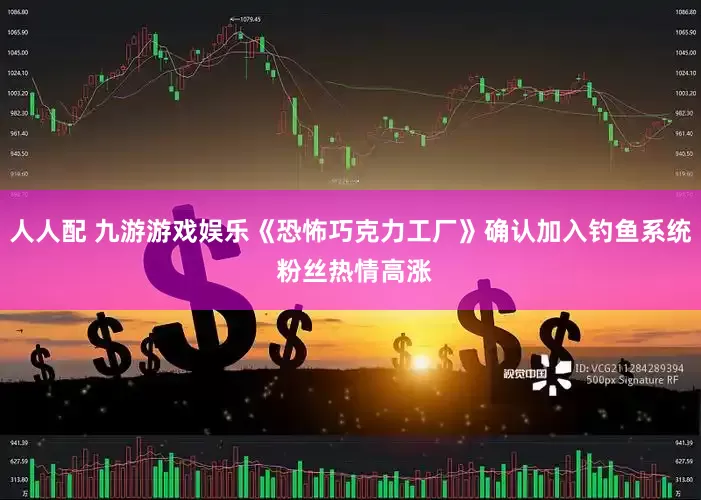 人人配 九游游戏娱乐《恐怖巧克力工厂》确认加入钓鱼系统 粉丝热情高涨