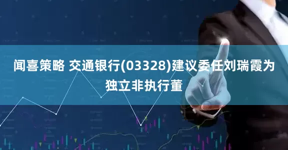 闻喜策略 交通银行(03328)建议委任刘瑞霞为独立非执行董
