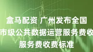 盒马配资 广州发布全国首份城市级公共数据运营服务费收费标准