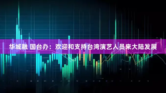 华城融 国台办：欢迎和支持台湾演艺人员来大陆发展