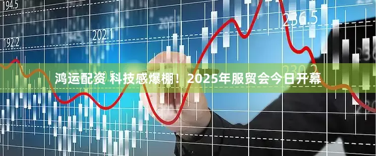 鸿运配资 科技感爆棚！2025年服贸会今日开幕