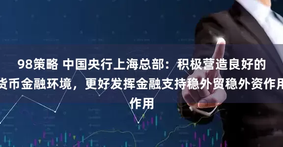 98策略 中国央行上海总部：积极营造良好的货币金融环境，更好发挥金融支持稳外贸稳外资作用