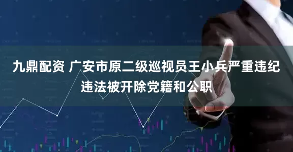 九鼎配资 广安市原二级巡视员王小兵严重违纪违法被开除党籍和公职