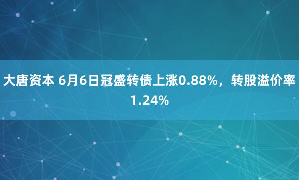 大唐资本 6月6日冠盛转债上涨0.88%，转股溢价率1.24%