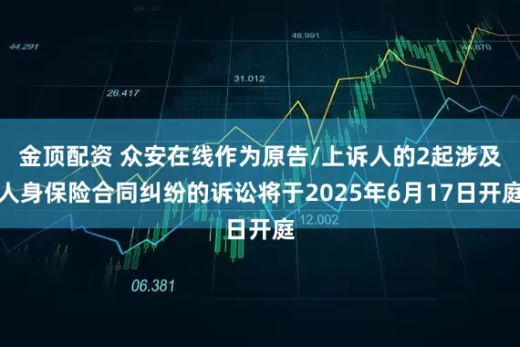 金顶配资 众安在线作为原告/上诉人的2起涉及人身保险合同纠纷的诉讼将于2025年6月17日开庭