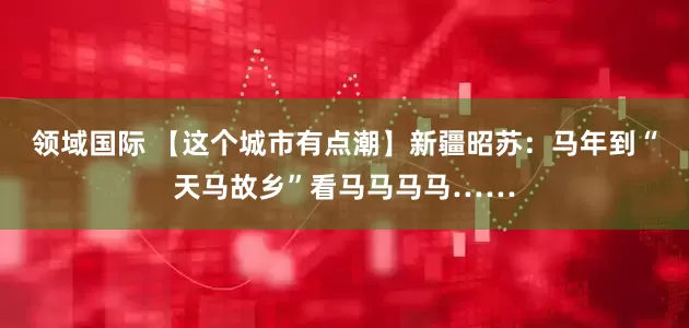 领域国际 【这个城市有点潮】新疆昭苏：马年到“天马故乡”看马马马马……