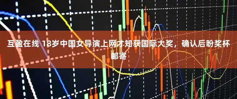 互盈在线 18岁中国女导演上网才知获国际大奖，确认后盼奖杯邮寄