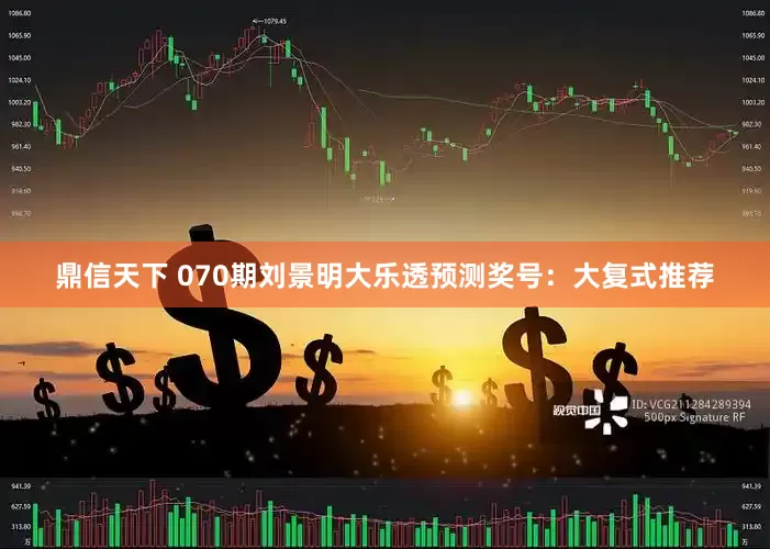 鼎信天下 070期刘景明大乐透预测奖号：大复式推荐